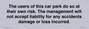 The users of this car park do so at their own risk. the management will not accept liability for any accidents damage or loss incurred.
